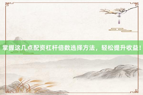 掌握这几点配资杠杆倍数选择方法，轻松提升收益！