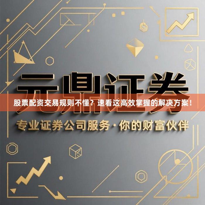 股票配资交易规则不懂？速看这高效掌握的解决方案！