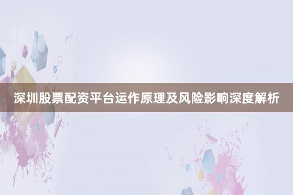 深圳股票配资平台运作原理及风险影响深度解析