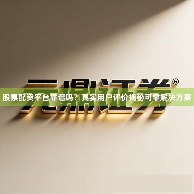 股票配资平台靠谱吗？真实用户评价揭秘可靠解决方案