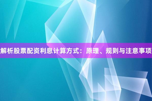 解析股票配资利息计算方式：原理、规则与注意事项