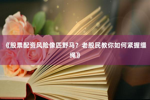 《股票配资风险像匹野马？老股民教你如何紧握缰绳》