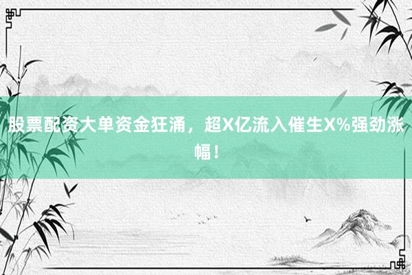 股票配资大单资金狂涌，超X亿流入催生X%强劲涨幅！