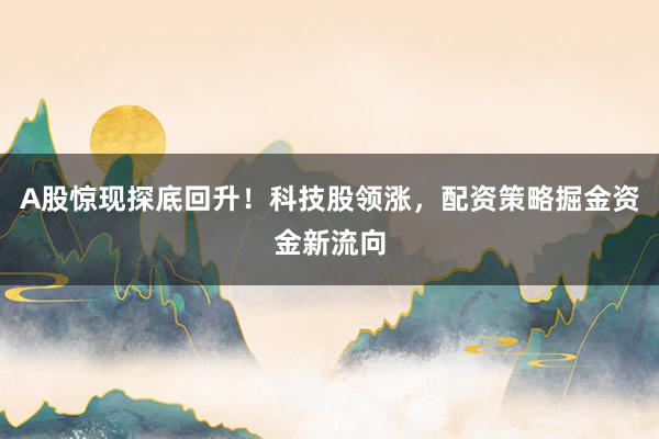 A股惊现探底回升！科技股领涨，配资策略掘金资金新流向