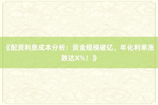 《配资利息成本分析：资金规模破亿，年化利率涨跌达X%！》