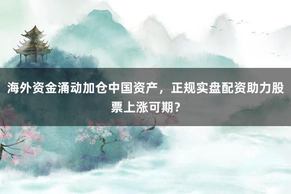 海外资金涌动加仓中国资产，正规实盘配资助力股票上涨可期？