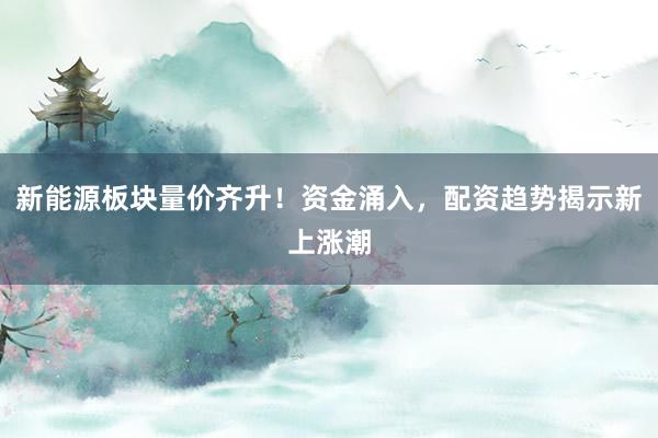 新能源板块量价齐升！资金涌入，配资趋势揭示新上涨潮