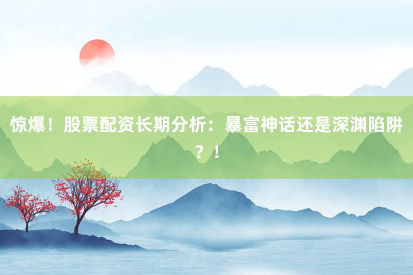 惊爆！股票配资长期分析：暴富神话还是深渊陷阱？！