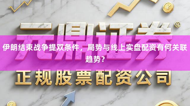 伊朗结束战争提双条件，局势与线上实盘配资有何关联趋势？
