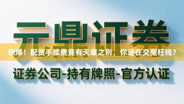 惊爆！配资手续费竟有天壤之别，你还在交冤枉钱？