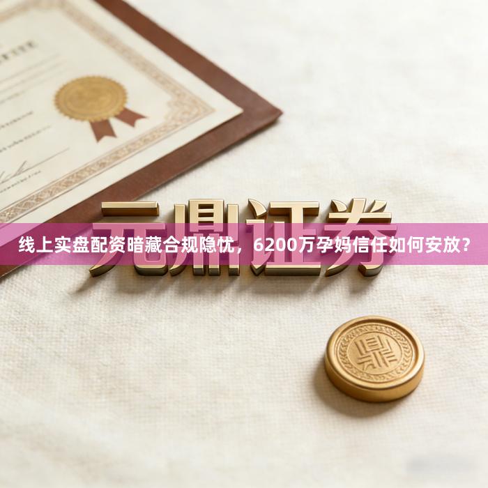 线上实盘配资暗藏合规隐忧，6200万孕妈信任如何安放？