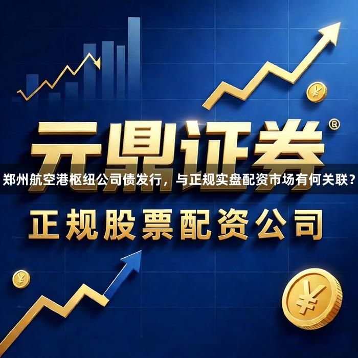 郑州航空港枢纽公司债发行，与正规实盘配资市场有何关联？