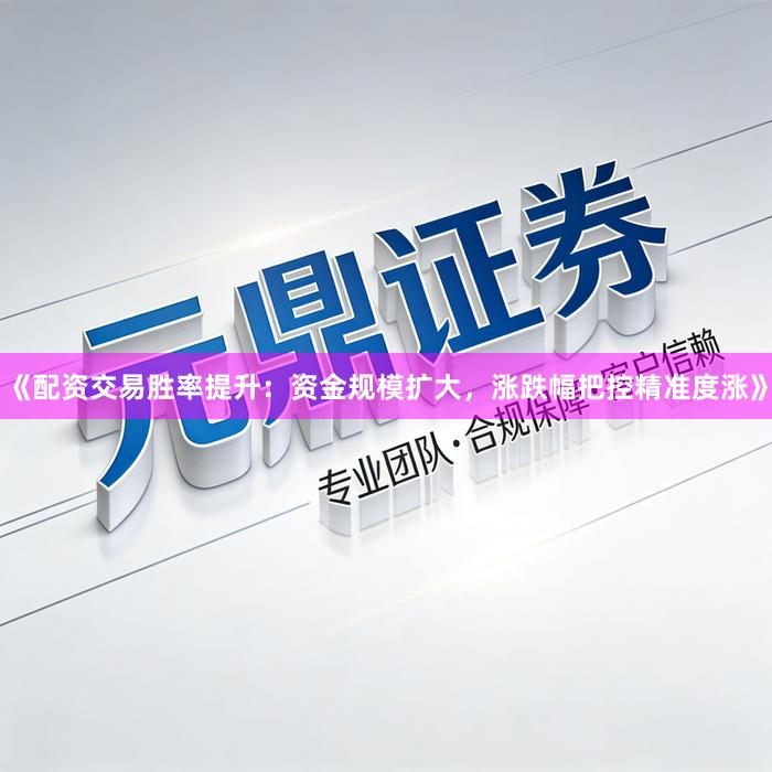 《配资交易胜率提升：资金规模扩大，涨跌幅把控精准度涨》