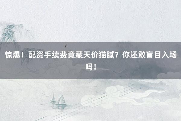 惊爆！配资手续费竟藏天价猫腻？你还敢盲目入场吗！