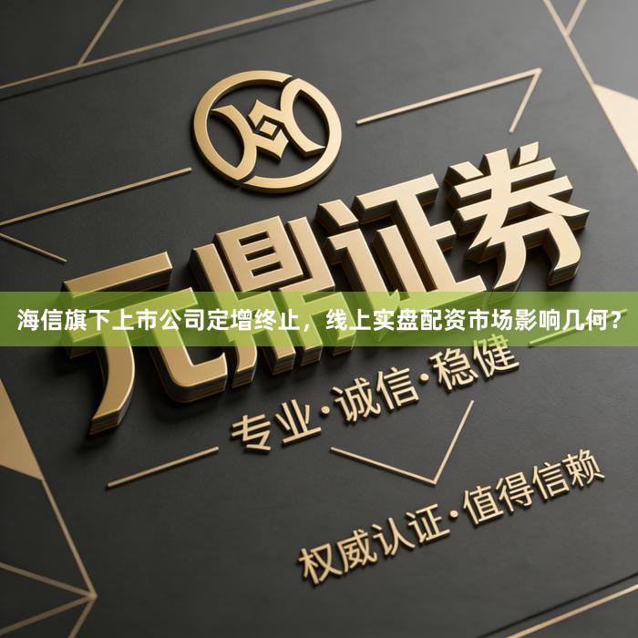 海信旗下上市公司定增终止，线上实盘配资市场影响几何？
