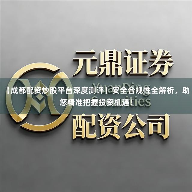 【成都配资炒股平台深度测评】安全合规性全解析，助您精准把握投资机遇！