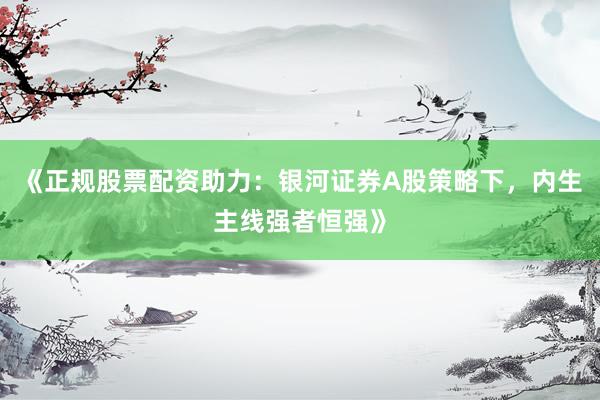 《正规股票配资助力：银河证券A股策略下，内生主线强者恒强》