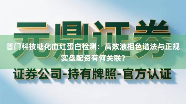 普门科技糖化血红蛋白检测：高效液相色谱法与正规实盘配资有何关联？