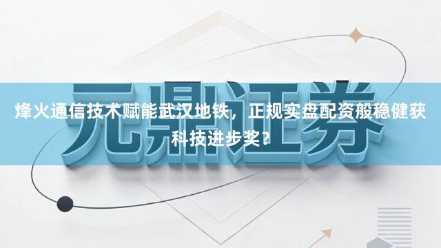 烽火通信技术赋能武汉地铁，正规实盘配资般稳健获科技进步奖？