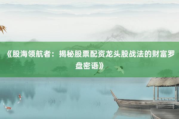 《股海领航者：揭秘股票配资龙头股战法的财富罗盘密语》