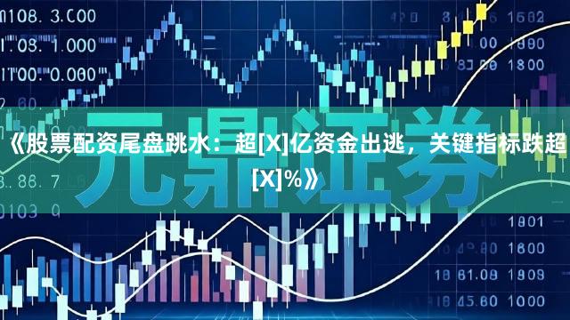《股票配资尾盘跳水：超[X]亿资金出逃，关键指标跌超[X]%》