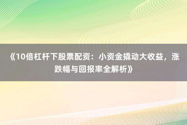 《10倍杠杆下股票配资：小资金撬动大收益，涨跌幅与回报率全解析》