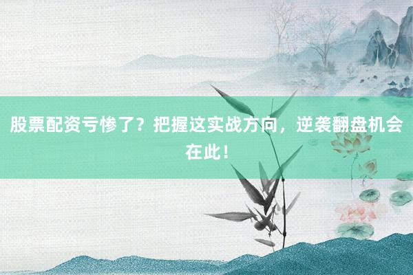 股票配资亏惨了？把握这实战方向，逆袭翻盘机会在此！