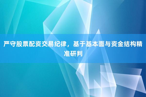 严守股票配资交易纪律，基于基本面与资金结构精准研判