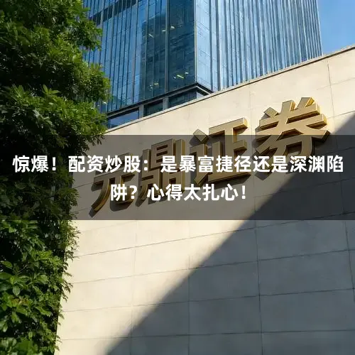 惊爆！配资炒股：是暴富捷径还是深渊陷阱？心得太扎心！