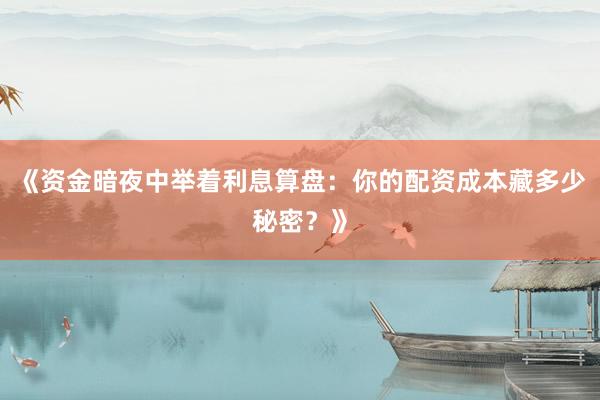 《资金暗夜中举着利息算盘：你的配资成本藏多少秘密？》