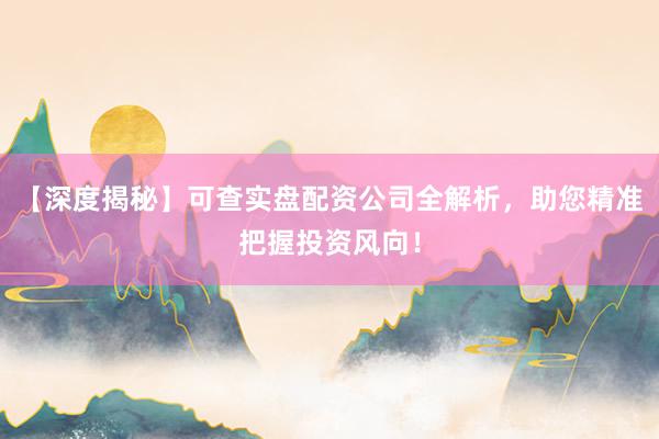 【深度揭秘】可查实盘配资公司全解析，助您精准把握投资风向！