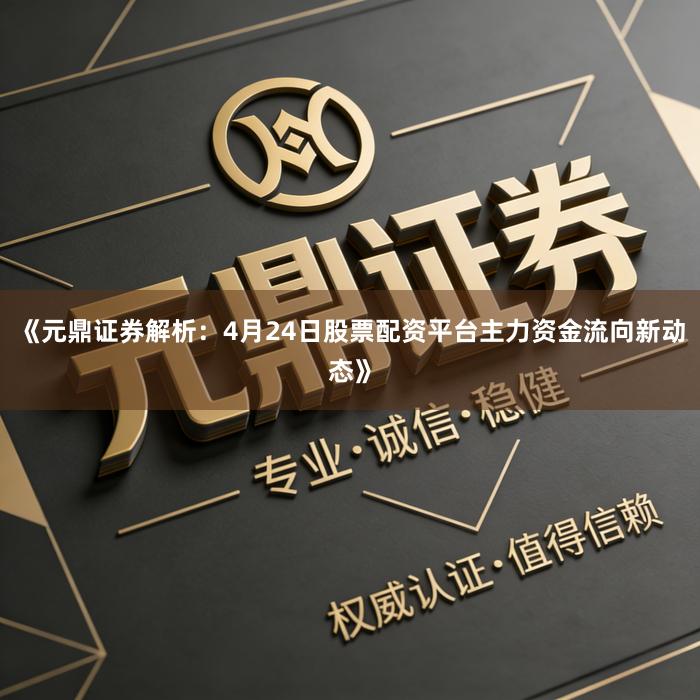《元鼎证券解析：4月24日股票配资平台主力资金流向新动态》