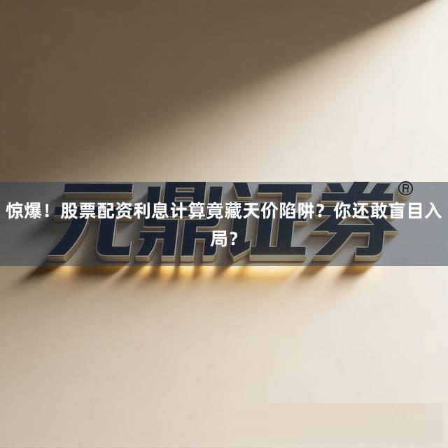 惊爆！股票配资利息计算竟藏天价陷阱？你还敢盲目入局？