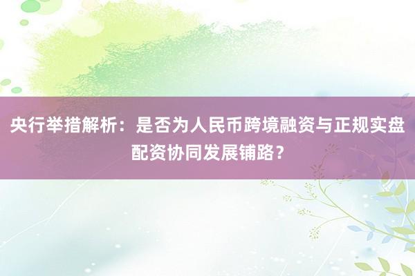 央行举措解析：是否为人民币跨境融资与正规实盘配资协同发展铺路？