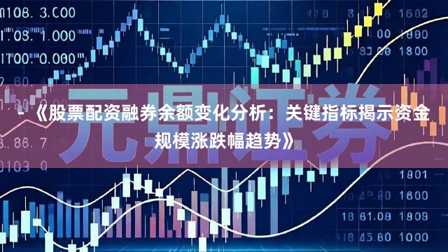 - 《股票配资融券余额变化分析：关键指标揭示资金规模涨跌幅趋势》