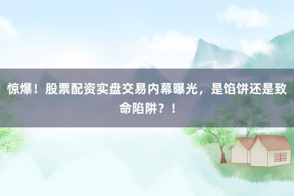 惊爆！股票配资实盘交易内幕曝光，是馅饼还是致命陷阱？！