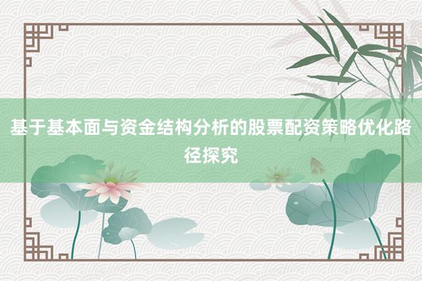 基于基本面与资金结构分析的股票配资策略优化路径探究