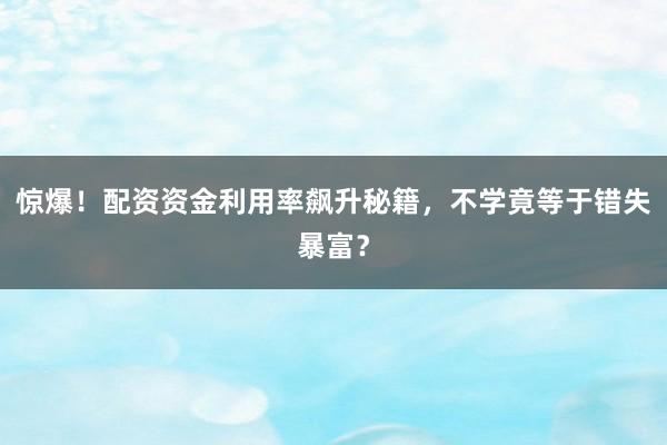 惊爆！配资资金利用率飙升秘籍，不学竟等于错失暴富？