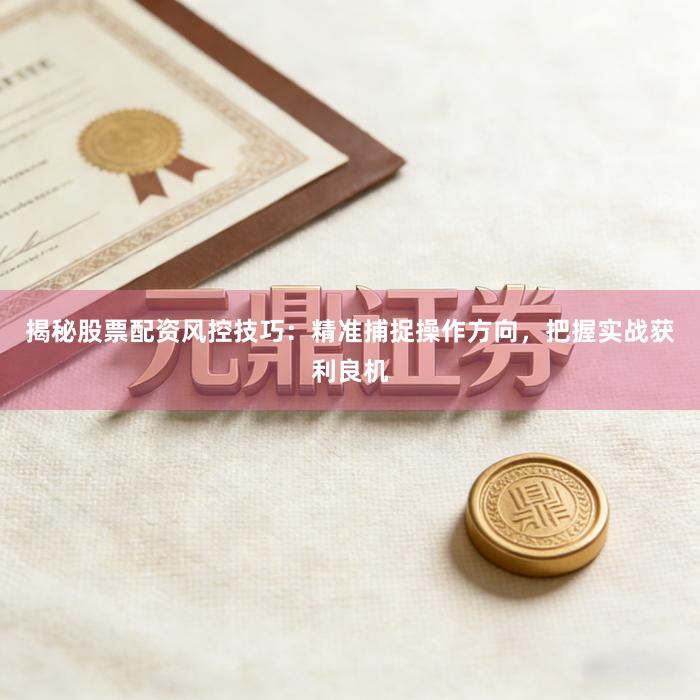 揭秘股票配资风控技巧：精准捕捉操作方向，把握实战获利良机