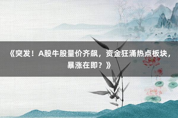 《突发！A股牛股量价齐飙，资金狂涌热点板块，暴涨在即？》