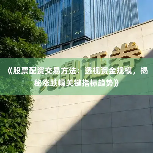 《股票配资交易方法：透视资金规模，揭秘涨跌幅关键指标趋势》