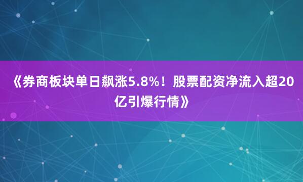 《券商板块单日飙涨5.8%！股票配资净流入超20亿引爆行情》