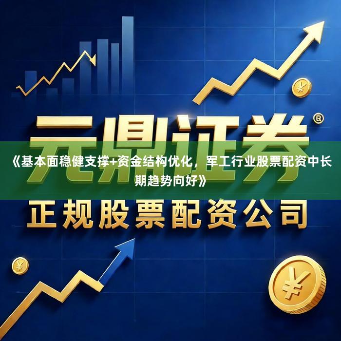 《基本面稳健支撑+资金结构优化，军工行业股票配资中长期趋势向好》