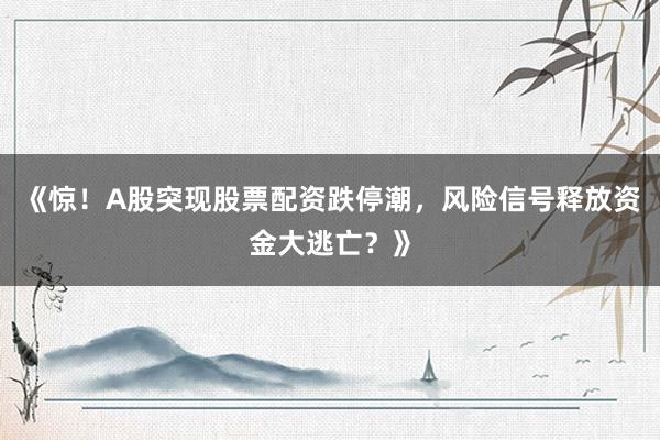 《惊！A股突现股票配资跌停潮，风险信号释放资金大逃亡？》