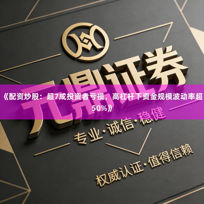 《配资炒股：超7成投资者亏损，高杠杆下资金规模波动率超50%》