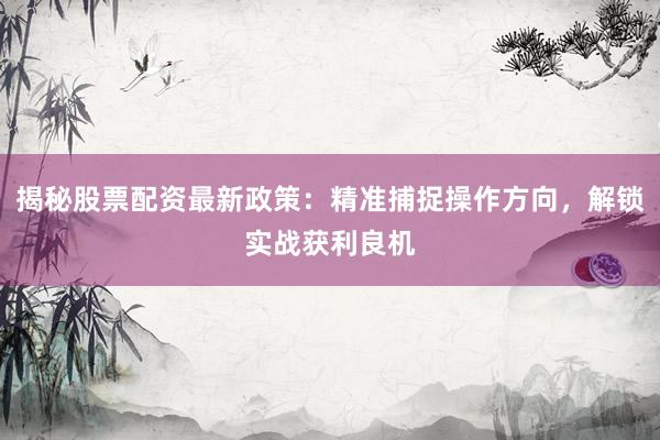 揭秘股票配资最新政策：精准捕捉操作方向，解锁实战获利良机