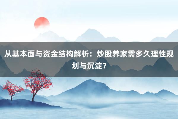 从基本面与资金结构解析：炒股养家需多久理性规划与沉淀？