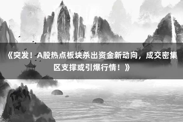 《突发！A股热点板块杀出资金新动向，成交密集区支撑或引爆行情！》