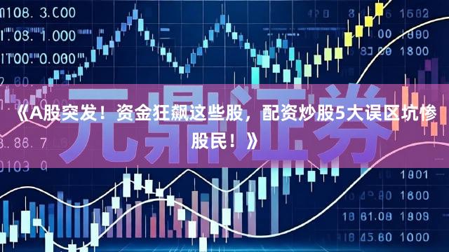 《A股突发！资金狂飙这些股，配资炒股5大误区坑惨股民！》