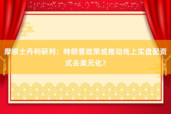 摩根士丹利研判：特朗普政策或推动线上实盘配资式去美元化？